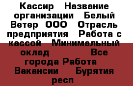 Кассир › Название организации ­ Белый Ветер, ООО › Отрасль предприятия ­ Работа с кассой › Минимальный оклад ­ 26 000 - Все города Работа » Вакансии   . Бурятия респ.